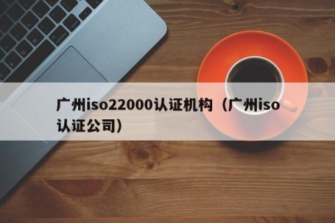 广州iso22000认证机构（广州iso认证公司）