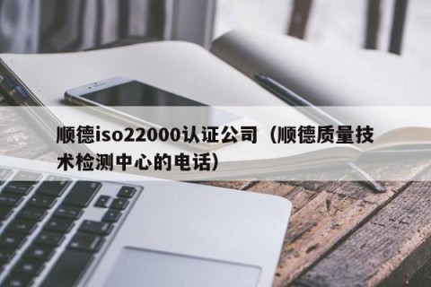 顺德iso22000认证公司（顺德质量技术检测中心的电话）