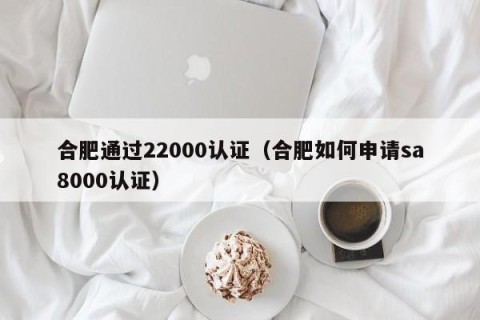 合肥通过22000认证（合肥如何申请sa8000认证）