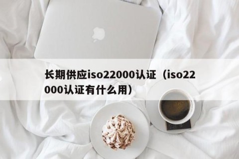 长期供应iso22000认证（iso22000认证有什么用）