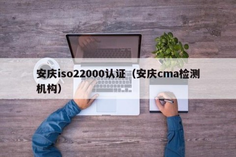 安庆iso22000认证（安庆cma检测机构）