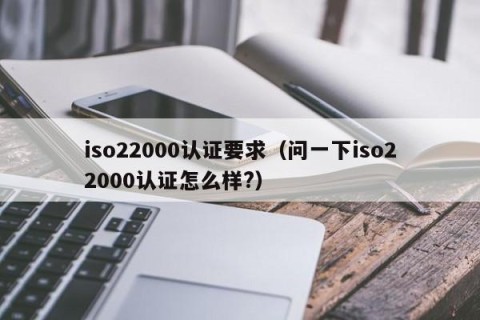 iso22000认证要求（问一下iso22000认证怎么样?）