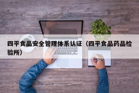 四平食品安全管理体系认证（四平食品药品检验所）
