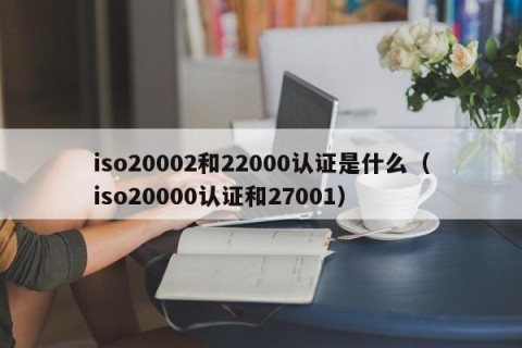 iso20002和22000认证是什么（iso20000认证和27001）
