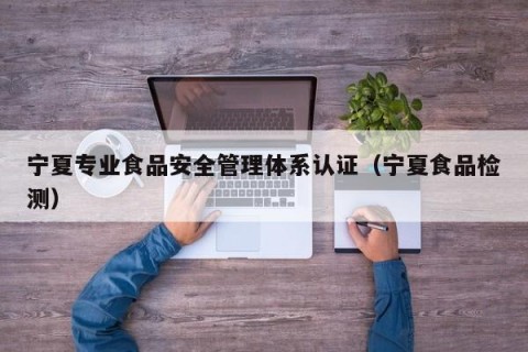 宁夏专业食品安全管理体系认证（宁夏食品检测）