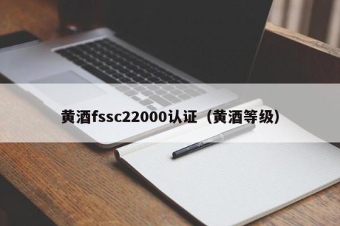 黄酒fssc22000认证（黄酒等级）