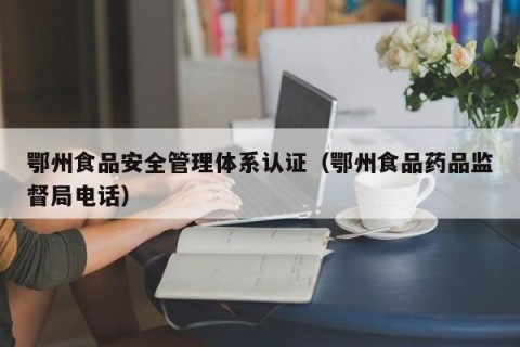 鄂州食品安全管理体系认证（鄂州食品药品监督局电话）