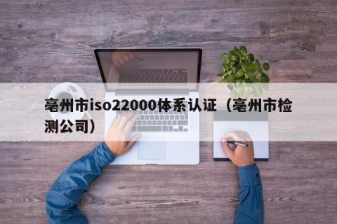 亳州市iso22000体系认证（亳州市检测公司）