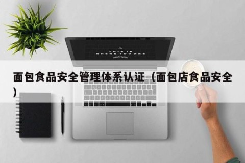 面包食品安全管理体系认证（面包店食品安全）