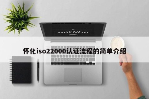 怀化iso22000认证流程的简单介绍