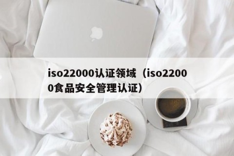 iso22000认证领域（iso22000食品安全管理认证）