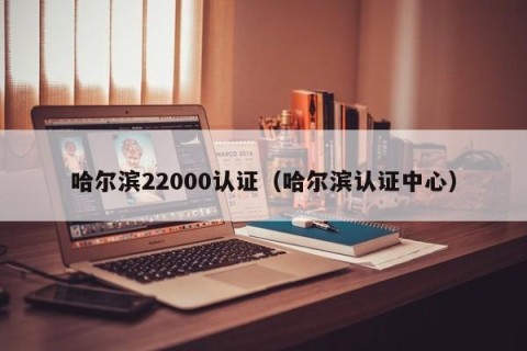 哈尔滨22000认证（哈尔滨认证中心）