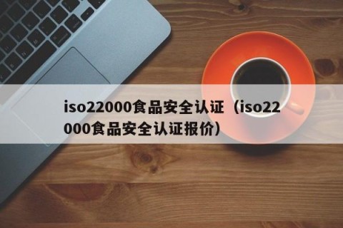 iso22000食品安全认证（iso22000食品安全认证报价）