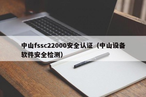 中山fssc22000安全认证（中山设备软件安全检测）