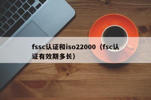 fssc认证和iso22000（fsc认证有效期多长）