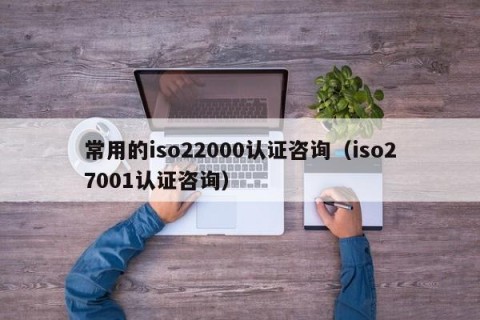常用的iso22000认证咨询（iso27001认证咨询）