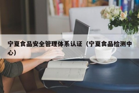 宁夏食品安全管理体系认证（宁夏食品检测中心）
