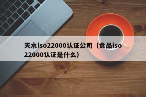 天水iso22000认证公司（食品iso22000认证是什么）