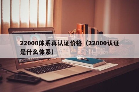 22000体系再认证价格（22000认证是什么体系）