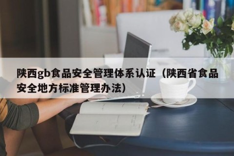 陕西gb食品安全管理体系认证（陕西省食品安全地方标准管理办法）