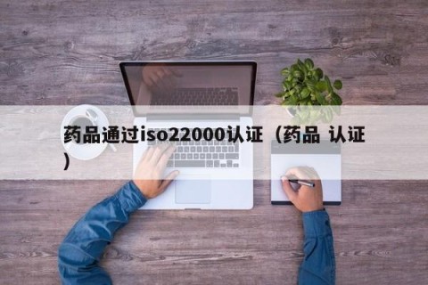 药品通过iso22000认证（药品 认证）