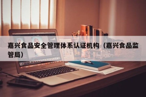 嘉兴食品安全管理体系认证机构（嘉兴食品监管局）