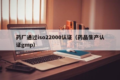 药厂通过iso22000认证（药品生产认证gmp）