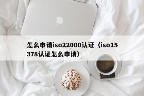 怎么申请iso22000认证（iso15378认证怎么申请）