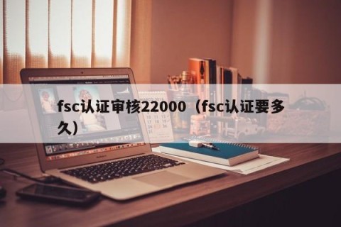 fsc认证审核22000（fsc认证要多久）