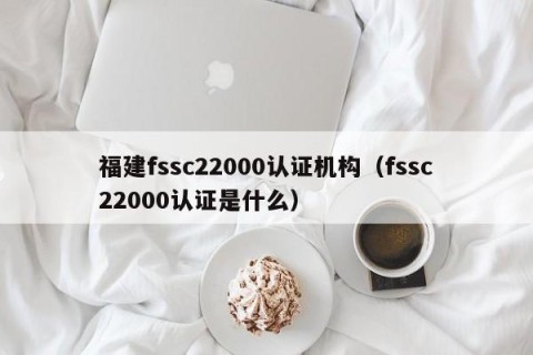 福建fssc22000认证机构（fssc22000认证是什么）