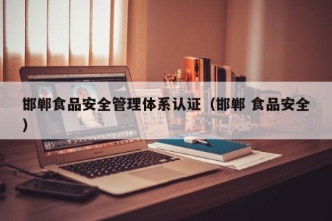 邯郸食品安全管理体系认证（邯郸 食品安全）