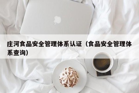 庄河食品安全管理体系认证（食品安全管理体系查询）