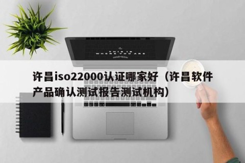 许昌iso22000认证哪家好（许昌软件产品确认测试报告测试机构）