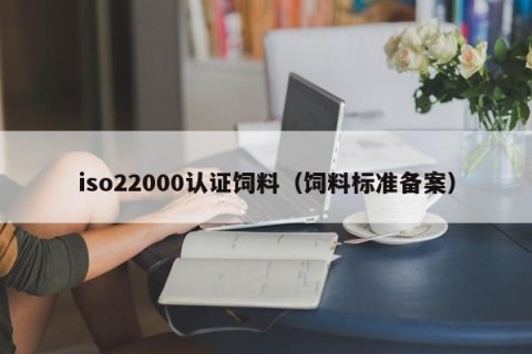 iso22000认证饲料（饲料标准备案）
