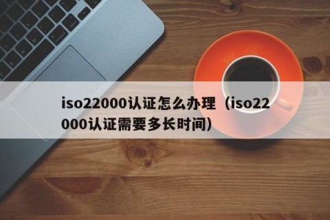 iso22000认证怎么办理（iso22000认证需要多长时间）