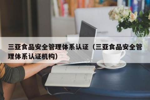 三亚食品安全管理体系认证（三亚食品安全管理体系认证机构）
