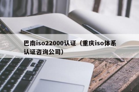 巴南iso22000认证（重庆iso体系认证咨询公司）