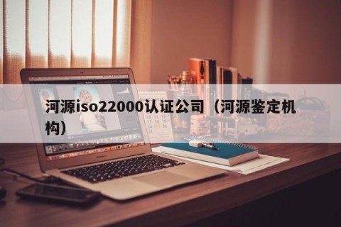 河源iso22000认证公司（河源鉴定机构）