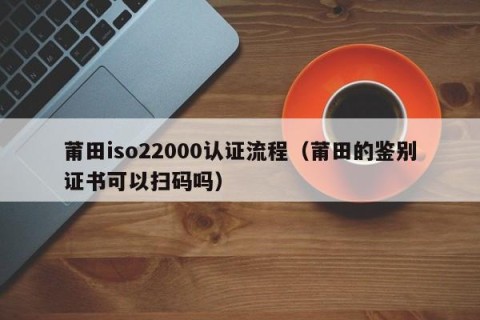 莆田iso22000认证流程（莆田的鉴别证书可以扫码吗）