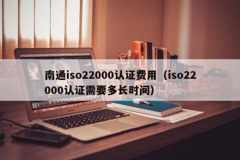 南通iso22000认证费用（iso22000认证需要多长时间）