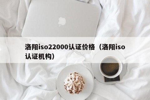 洛阳iso22000认证价格（洛阳iso认证机构）