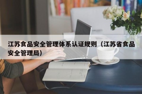 江苏食品安全管理体系认证规则（江苏省食品安全管理局）