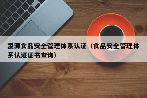 凌源食品安全管理体系认证（食品安全管理体系认证证书查询）