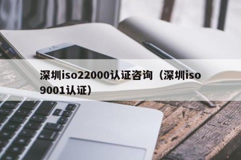 深圳iso22000认证咨询（深圳iso9001认证）