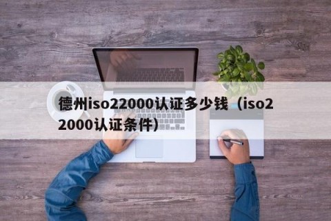 德州iso22000认证多少钱（iso22000认证条件）