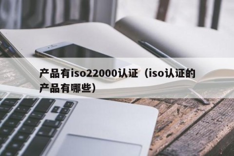产品有iso22000认证（iso认证的产品有哪些）