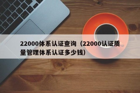 22000体系认证查询（22000认证质量管理体系认证多少钱）