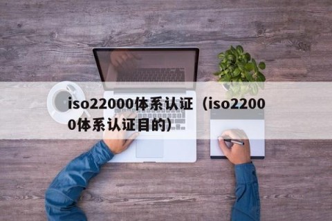 iso22000体系认证（iso22000体系认证目的）