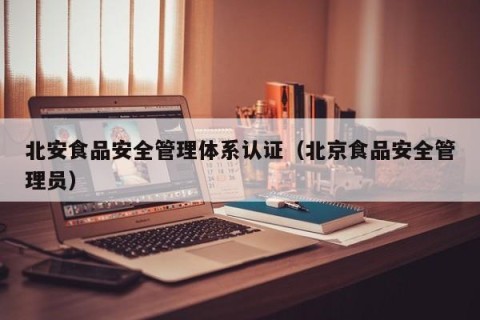 北安食品安全管理体系认证（北京食品安全管理员）