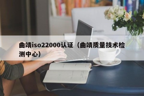 曲靖iso22000认证（曲靖质量技术检测中心）